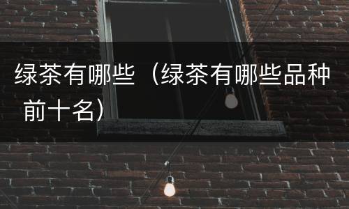 绿茶有哪些（绿茶有哪些品种 前十名）