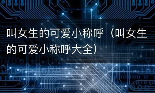 叫女生的可爱小称呼（叫女生的可爱小称呼大全）