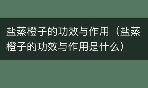 盐蒸橙子的功效与作用（盐蒸橙子的功效与作用是什么）