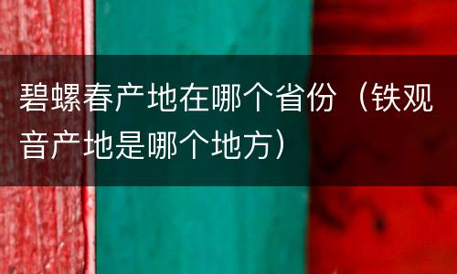 碧螺春产地在哪个省份（铁观音产地是哪个地方）