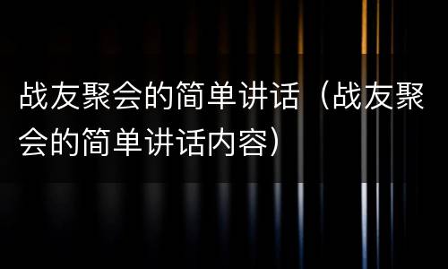 战友聚会的简单讲话（战友聚会的简单讲话内容）