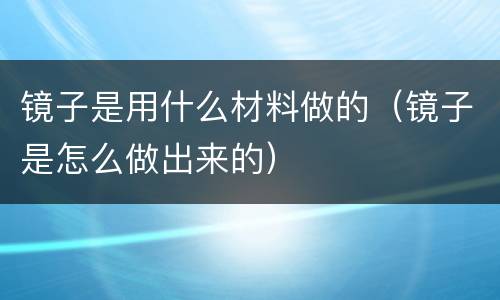 镜子是用什么材料做的（镜子是怎么做出来的）