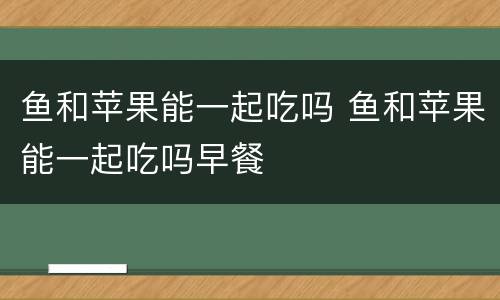 鱼和苹果能一起吃吗 鱼和苹果能一起吃吗早餐