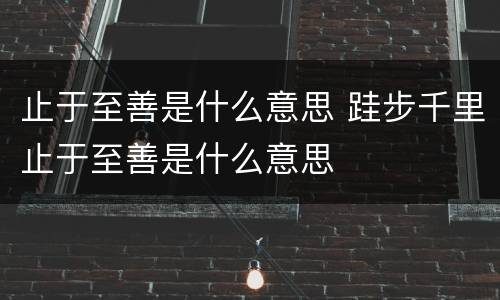 止于至善是什么意思 跬步千里止于至善是什么意思