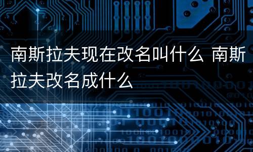 南斯拉夫现在改名叫什么 南斯拉夫改名成什么