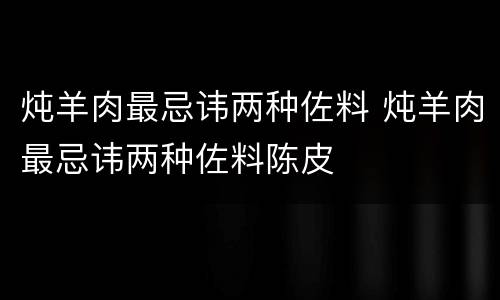 炖羊肉最忌讳两种佐料 炖羊肉最忌讳两种佐料陈皮