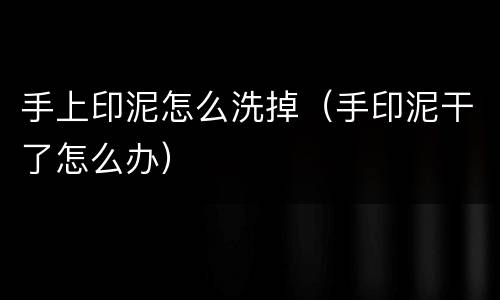 手上印泥怎么洗掉（手印泥干了怎么办）