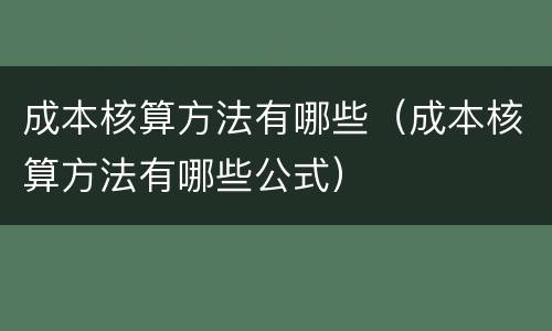 成本核算方法有哪些（成本核算方法有哪些公式）