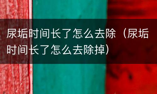 尿垢时间长了怎么去除（尿垢时间长了怎么去除掉）