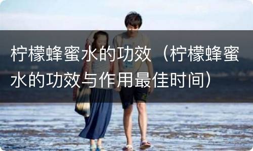 柠檬蜂蜜水的功效（柠檬蜂蜜水的功效与作用最佳时间）