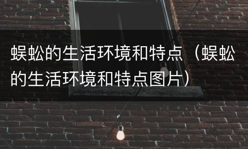 蜈蚣的生活环境和特点（蜈蚣的生活环境和特点图片）