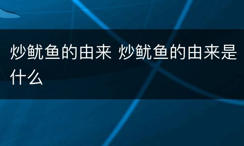 炒鱿鱼的由来 炒鱿鱼的由来是什么