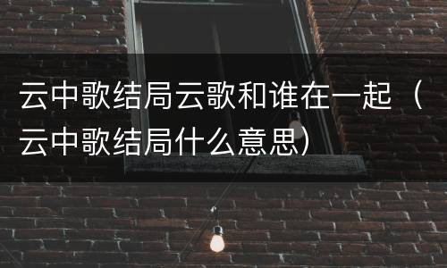 云中歌结局云歌和谁在一起（云中歌结局什么意思）