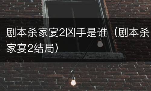 剧本杀家宴2凶手是谁（剧本杀家宴2结局）