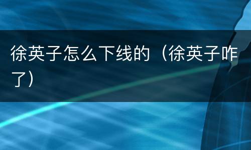 徐英子怎么下线的（徐英子咋了）