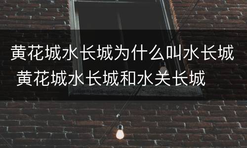 黄花城水长城为什么叫水长城 黄花城水长城和水关长城