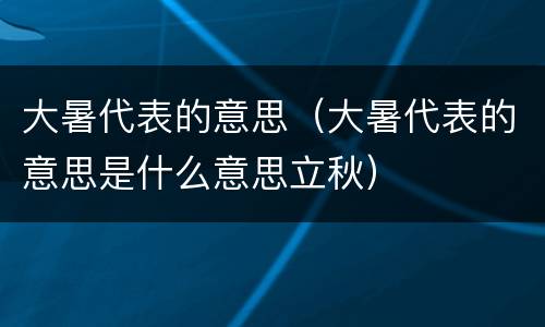 大暑代表的意思（大暑代表的意思是什么意思立秋）