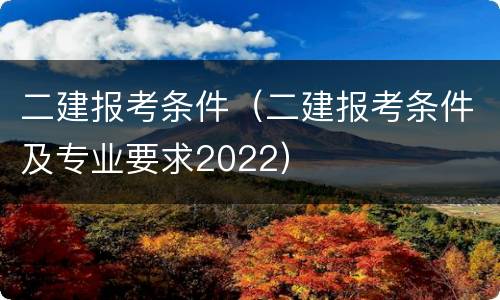二建报考条件（二建报考条件及专业要求2022）