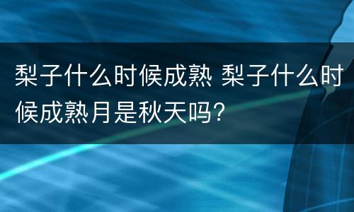 梨子什么时候成熟 梨子什么时候成熟月是秋天吗?