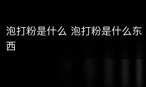 泡打粉是什么 泡打粉是什么东西