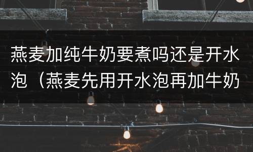 燕麦加纯牛奶要煮吗还是开水泡（燕麦先用开水泡再加牛奶）