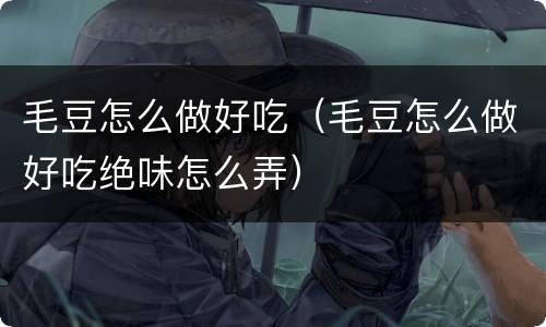 毛豆怎么做好吃（毛豆怎么做好吃绝味怎么弄）