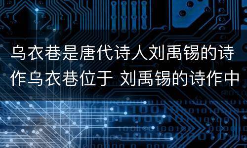 乌衣巷是唐代诗人刘禹锡的诗作乌衣巷位于 刘禹锡的诗作中的乌衣巷位于哪里