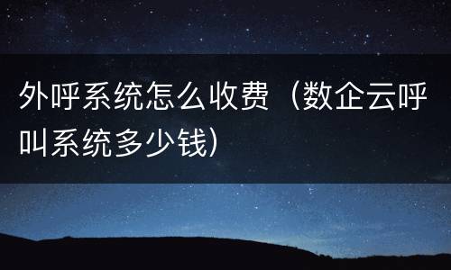 外呼系统怎么收费（数企云呼叫系统多少钱）