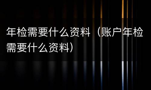 年检需要什么资料（账户年检需要什么资料）