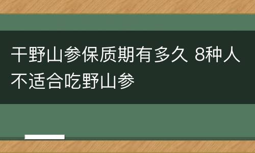 干野山参保质期有多久 8种人不适合吃野山参