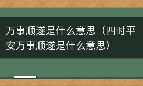 万事顺遂是什么意思（四时平安万事顺遂是什么意思）