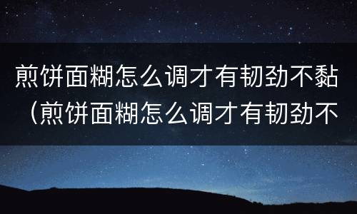 煎饼面糊怎么调才有韧劲不黏（煎饼面糊怎么调才有韧劲不黏稠）