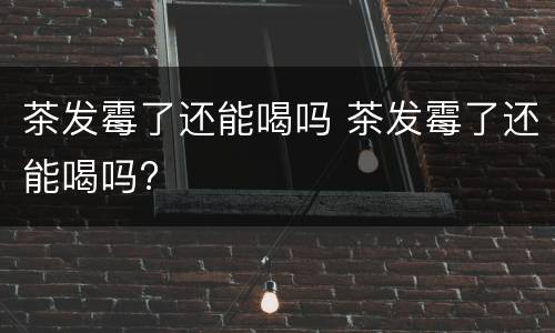 茶发霉了还能喝吗 茶发霉了还能喝吗?