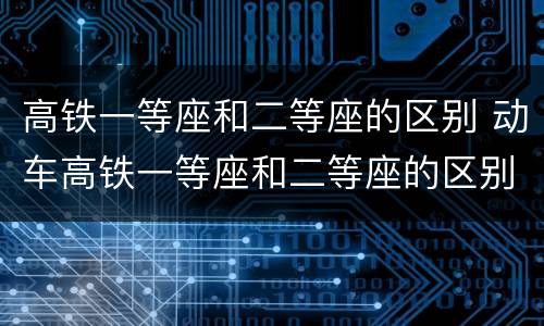 高铁一等座和二等座的区别 动车高铁一等座和二等座的区别