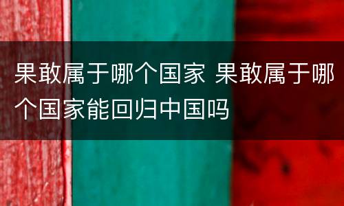 果敢属于哪个国家 果敢属于哪个国家能回归中国吗
