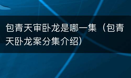 包青天审卧龙是哪一集（包青天卧龙案分集介绍）