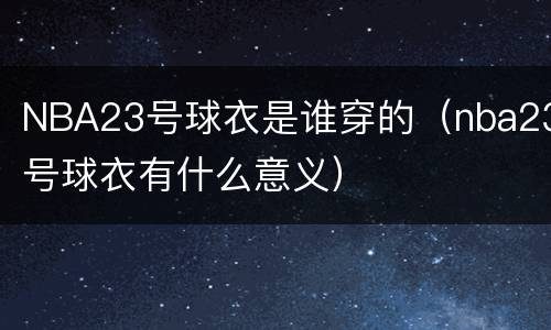 NBA23号球衣是谁穿的（nba23号球衣有什么意义）