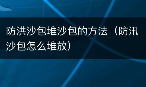 防洪沙包堆沙包的方法（防汛沙包怎么堆放）