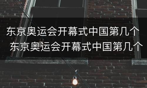东京奥运会开幕式中国第几个 东京奥运会开幕式中国第几个参加