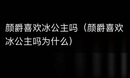 颜爵喜欢冰公主吗（颜爵喜欢冰公主吗为什么）