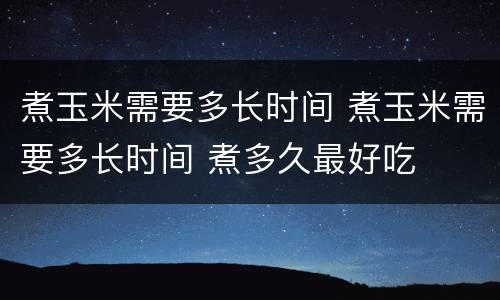 煮玉米需要多长时间 煮玉米需要多长时间 煮多久最好吃