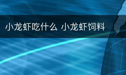 小龙虾吃什么 小龙虾饲料