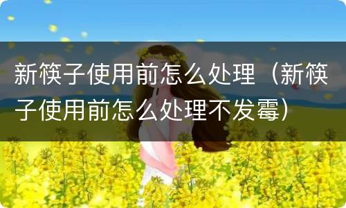 新筷子使用前怎么处理（新筷子使用前怎么处理不发霉）