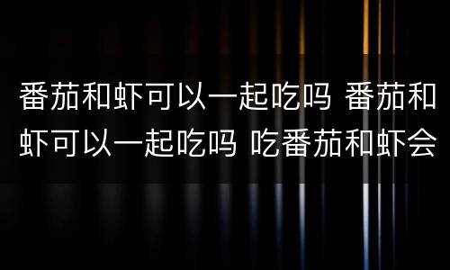 番茄和虾可以一起吃吗 番茄和虾可以一起吃吗 吃番茄和虾会中毒吗