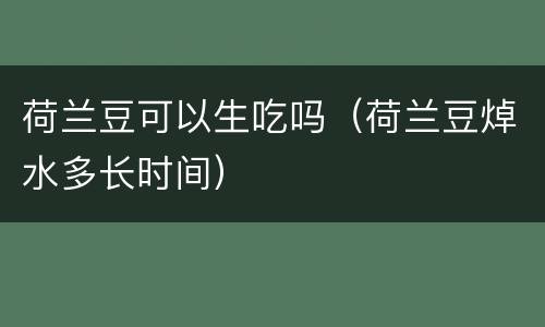 荷兰豆可以生吃吗（荷兰豆焯水多长时间）