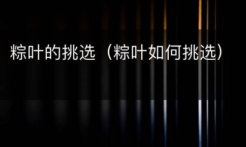 粽叶的挑选（粽叶如何挑选）