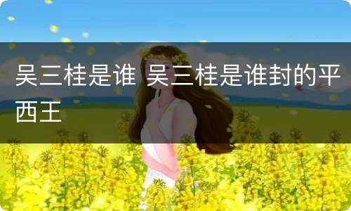 吴三桂是谁 吴三桂是谁封的平西王