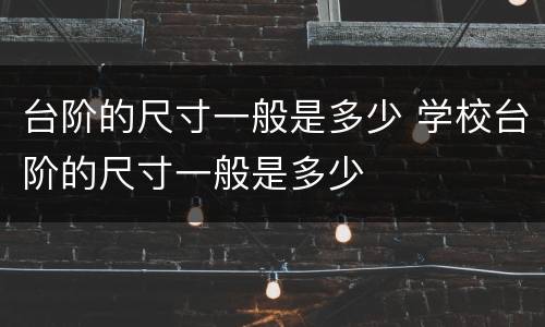 台阶的尺寸一般是多少 学校台阶的尺寸一般是多少