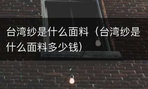 台湾纱是什么面料（台湾纱是什么面料多少钱）