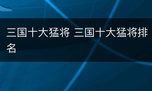 三国十大猛将 三国十大猛将排名